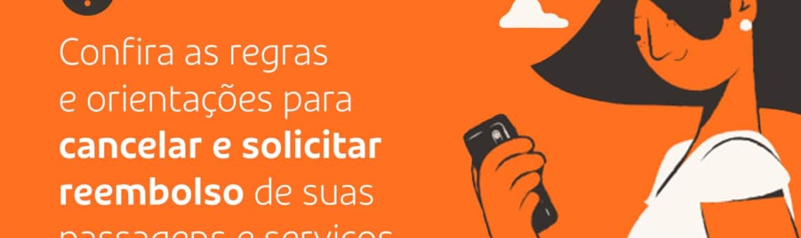 Confira as regras e orientações para cancelar e solicitar reembolso de suas passagens e serviços